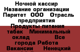 Ночной кассир › Название организации ­ Паритет, ООО › Отрасль предприятия ­ Продукты питания, табак › Минимальный оклад ­ 21 500 - Все города Работа » Вакансии   . Ненецкий АО,Вижас д.